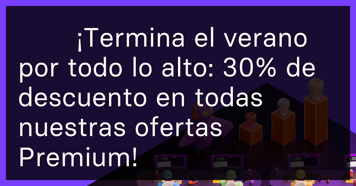 ☀️ ¡Termina el verano por todo lo alto: 30% de descuento en todas nuestras ofertas Premium!