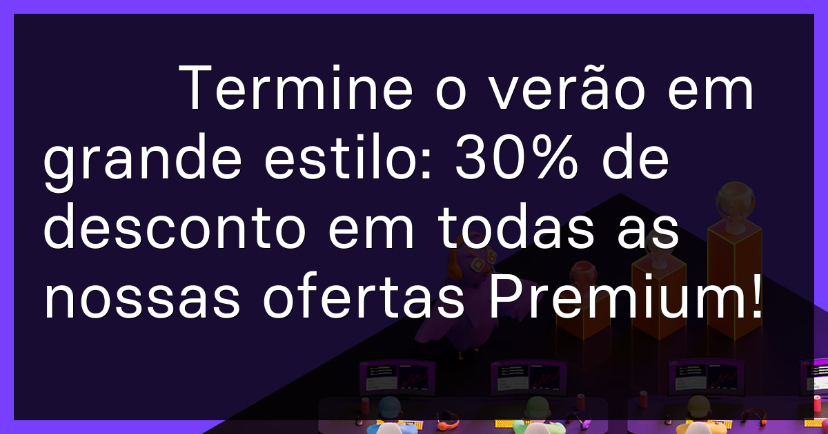 ☀️ Termine o verão em grande estilo: 30% de desconto em todas as nossas ofertas Premium!